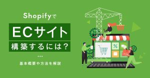 ShopifyでECサイトを構築するためには？基本概要や方法を解説！